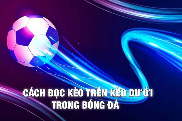 Hướng dẫn chi tiết cách đọc kèo trên kèo dưới trong bóng đá