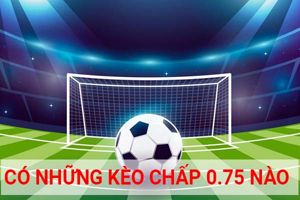 Có những loại kèo chấp 0.75 nào hiện nay