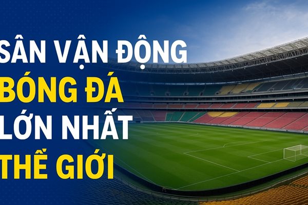Tiêu chí đánh giá sân vận động bóng đá lớn nhất thế giới